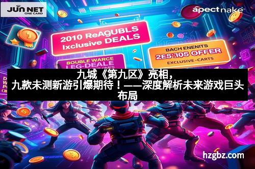 九城《第九区》亮相，九款未测新游引爆期待！——深度解析未来游戏巨头布局
