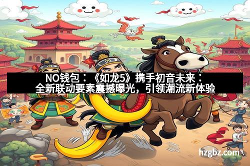 NO钱包：《如龙5》携手初音未来：全新联动要素震撼曝光，引领潮流新体验