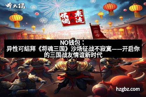 NO钱包：异性可结拜《将魂三国》沙场征战不寂寞——开启你的三国战友情谊新时代